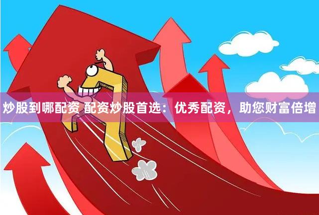 炒股到哪配资 配资炒股首选：优秀配资，助您财富倍增