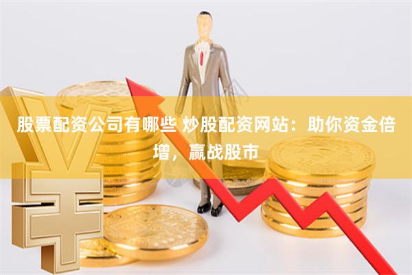 股票配资公司有哪些 炒股配资网站：助你资金倍增，赢战股市