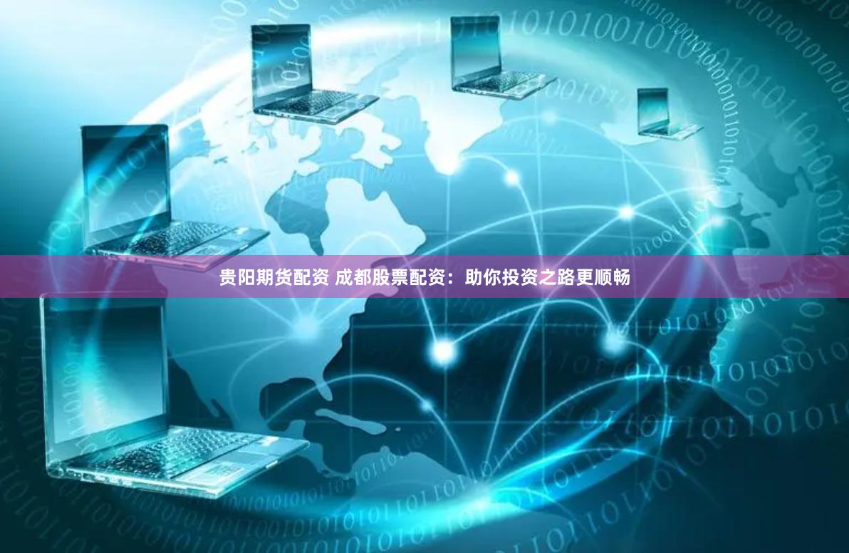 贵阳期货配资 成都股票配资：助你投资之路更顺畅