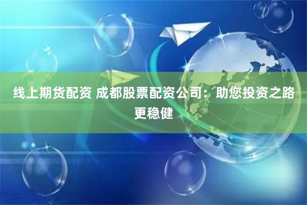 线上期货配资 成都股票配资公司：助您投资之路更稳健