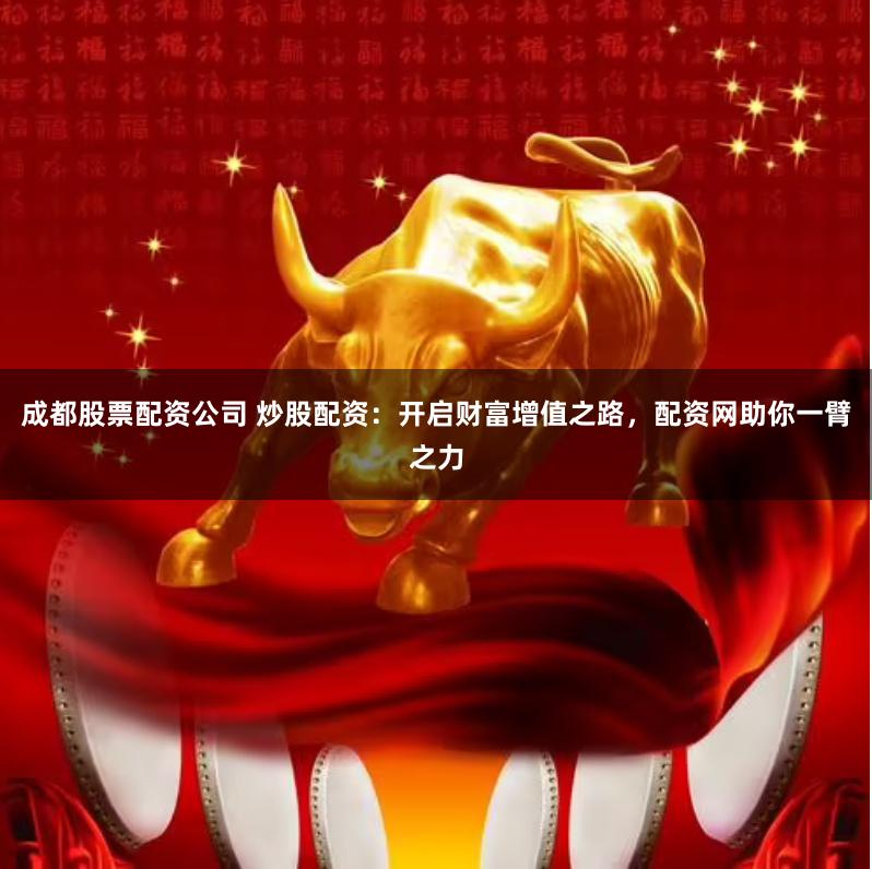 成都股票配资公司 炒股配资：开启财富增值之路，配资网助你一臂之力