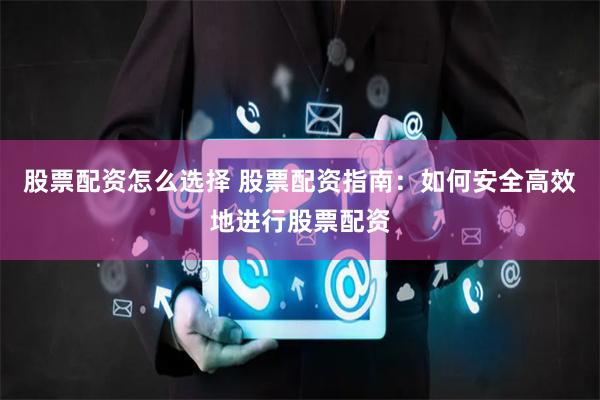 股票配资怎么选择 股票配资指南：如何安全高效地进行股票配资