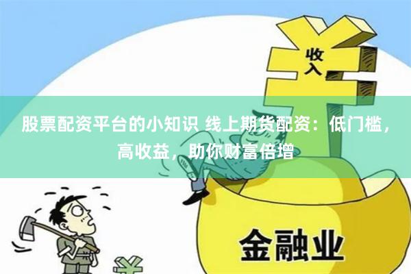 股票配资平台的小知识 线上期货配资：低门槛，高收益，助你财富倍增