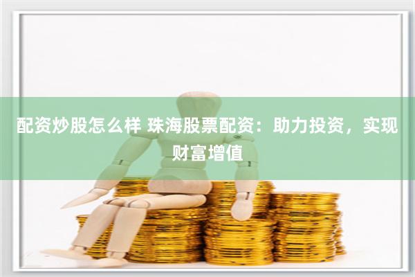 配资炒股怎么样 珠海股票配资：助力投资，实现财富增值
