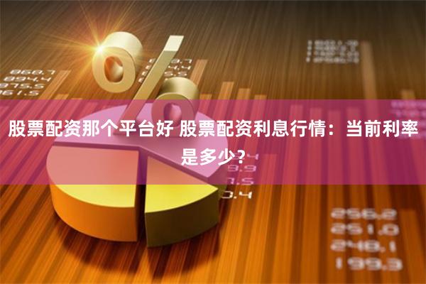 股票配资那个平台好 股票配资利息行情：当前利率是多少？