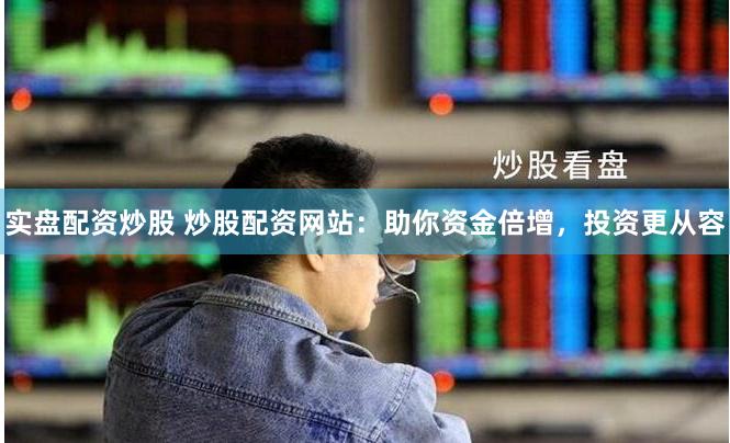 实盘配资炒股 炒股配资网站：助你资金倍增，投资更从容