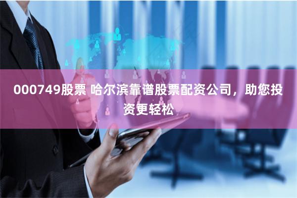 000749股票 哈尔滨靠谱股票配资公司，助您投资更轻松