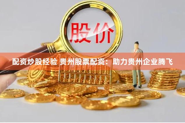 配资炒股经验 贵州股票配资：助力贵州企业腾飞