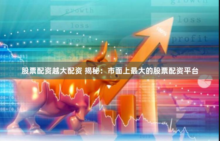 股票配资越大配资 揭秘：市面上最大的股票配资平台