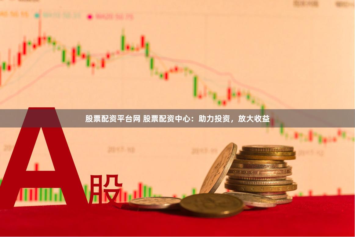 股票配资平台网 股票配资中心：助力投资，放大收益