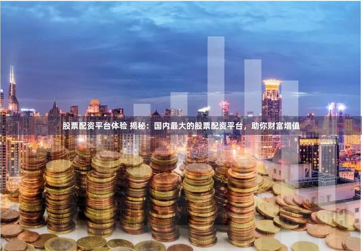 股票配资平台体验 揭秘：国内最大的股票配资平台，助你财富增值