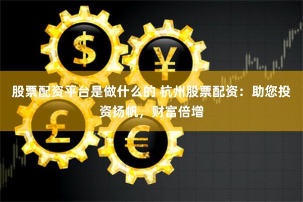 股票配资平台是做什么的 杭州股票配资：助您投资扬帆，财富倍增