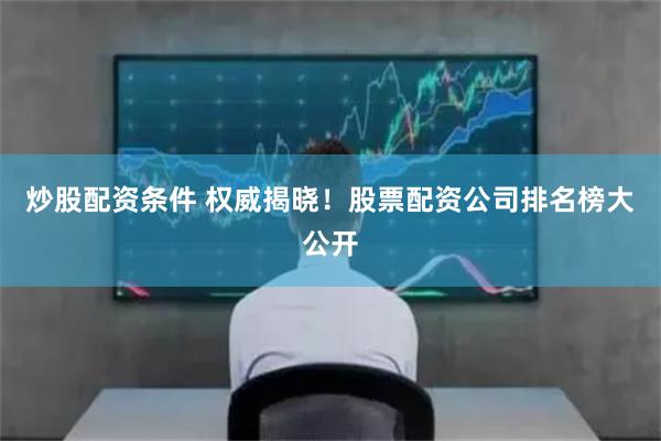 炒股配资条件 权威揭晓！股票配资公司排名榜大公开