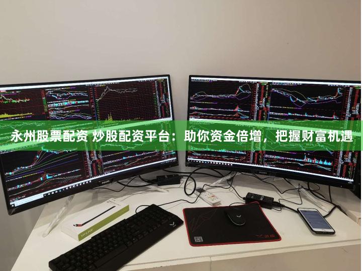 永州股票配资 炒股配资平台：助你资金倍增，把握财富机遇