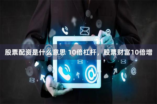 股票配资是什么意思 10倍杠杆，股票财富10倍增