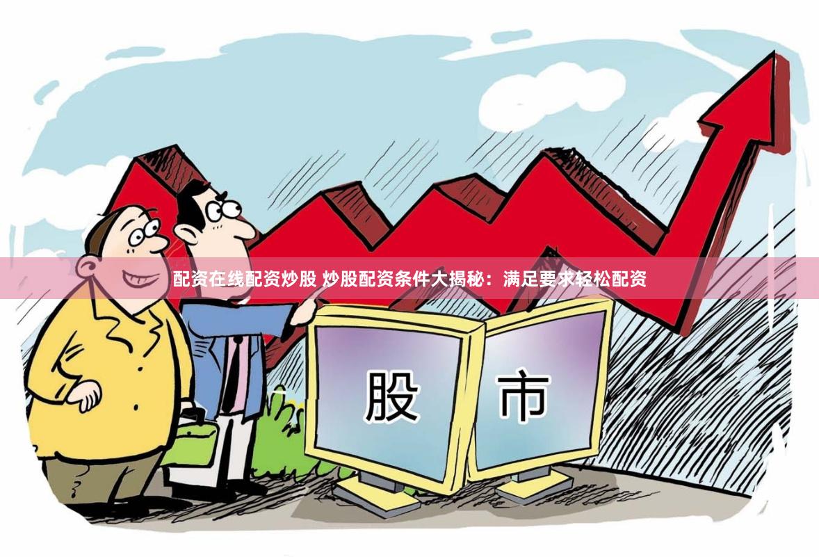 配资在线配资炒股 炒股配资条件大揭秘：满足要求轻松配资