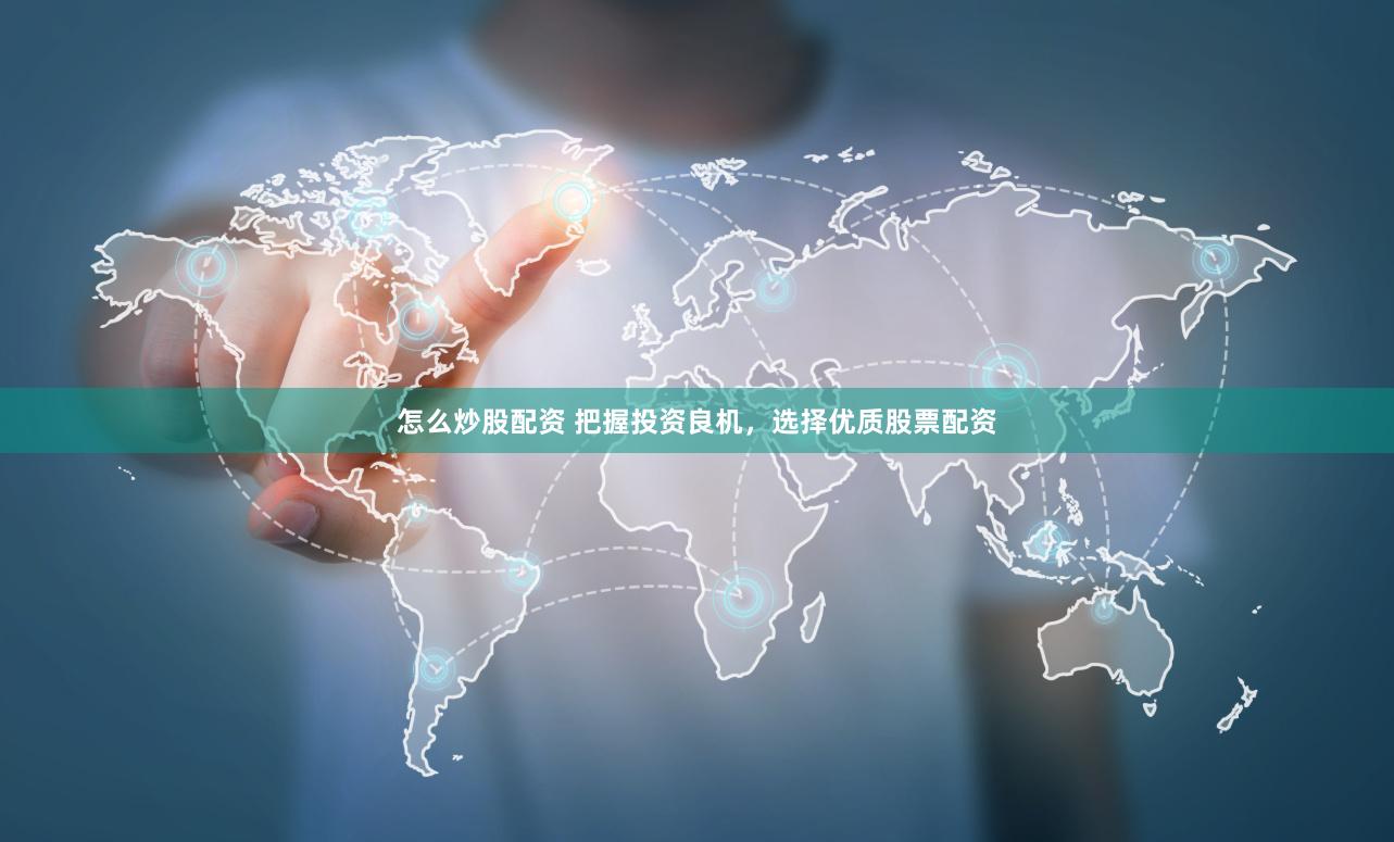 怎么炒股配资 把握投资良机，选择优质股票配资