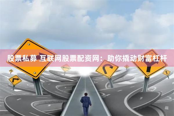 股票私募 互联网股票配资网：助你撬动财富杠杆