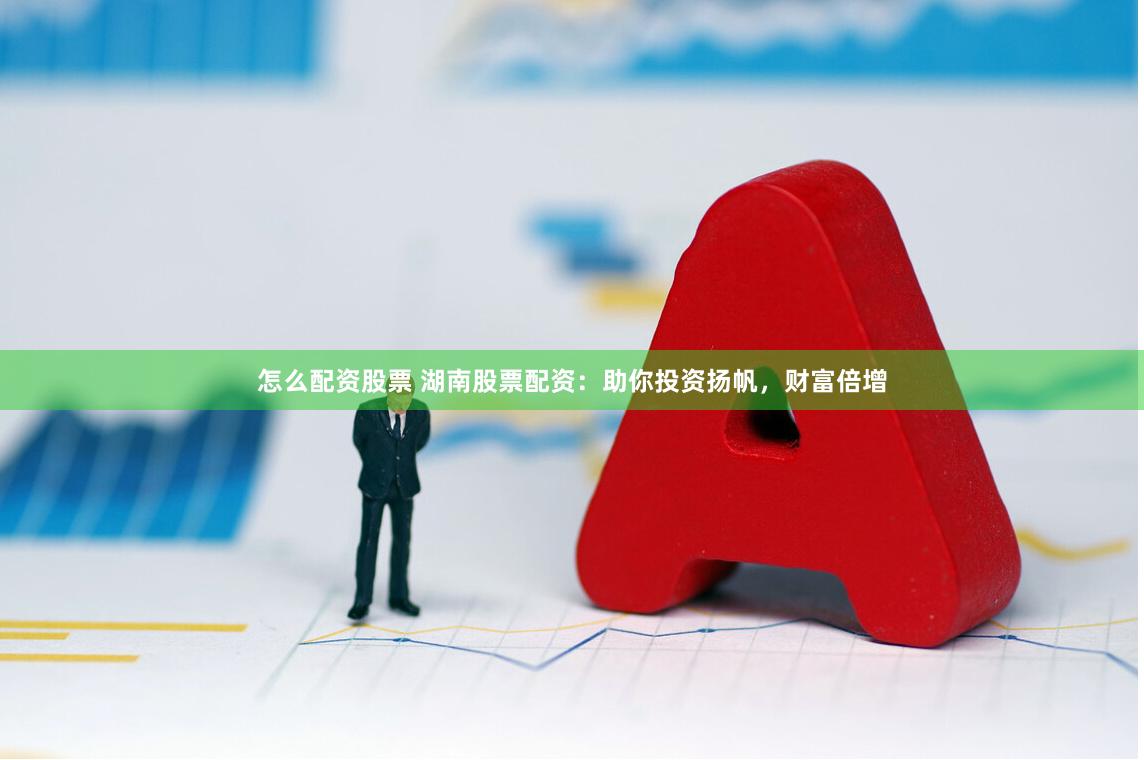 怎么配资股票 湖南股票配资：助你投资扬帆，财富倍增