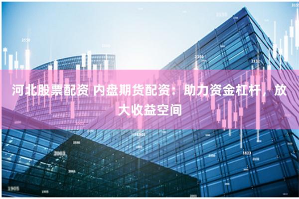 河北股票配资 内盘期货配资：助力资金杠杆，放大收益空间