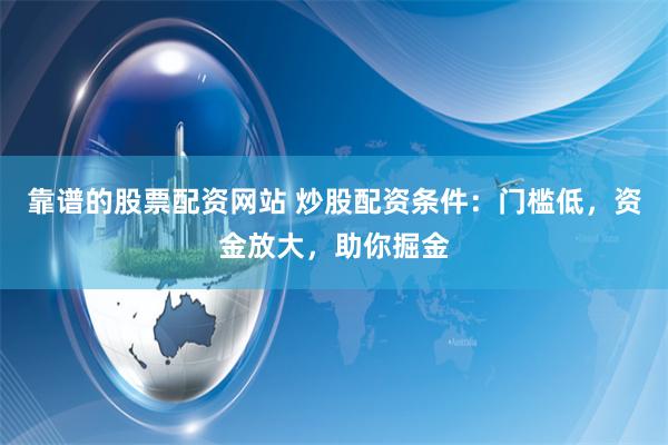 靠谱的股票配资网站 炒股配资条件：门槛低，资金放大，助你掘金
