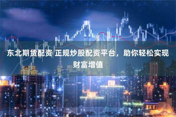 东北期货配资 正规炒股配资平台，助你轻松实现财富增值