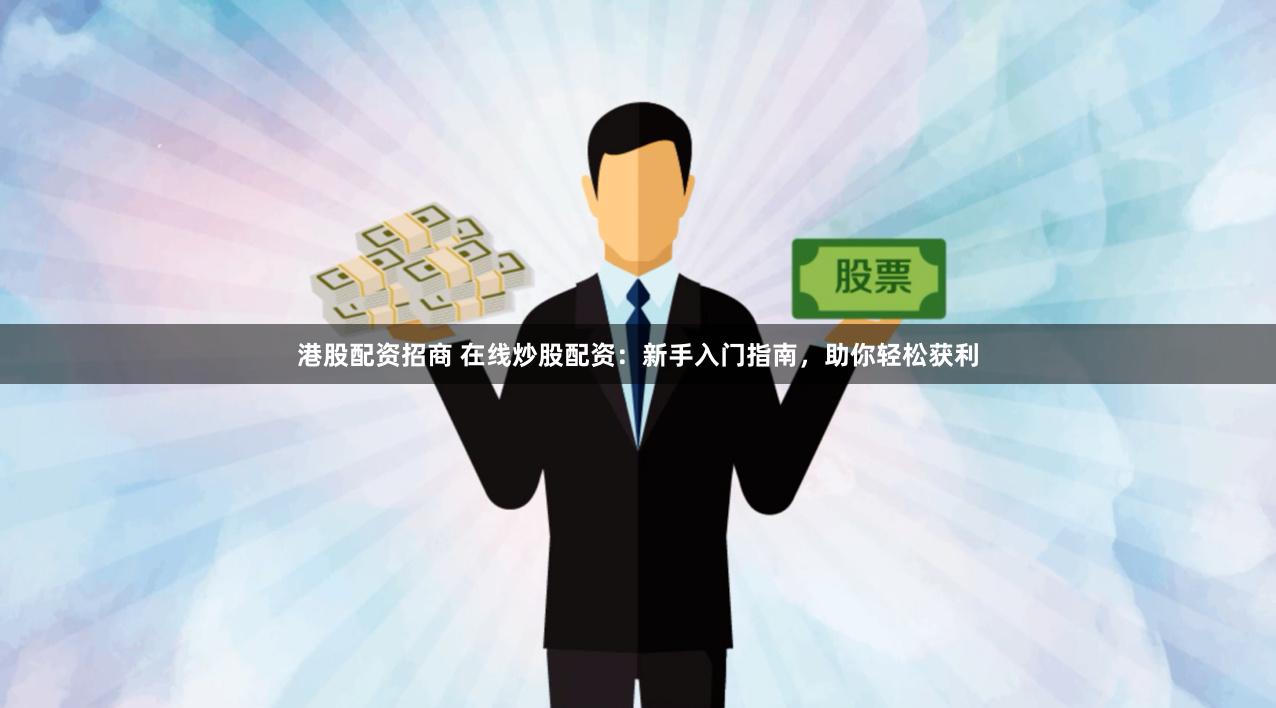 港股配资招商 在线炒股配资：新手入门指南，助你轻松获利