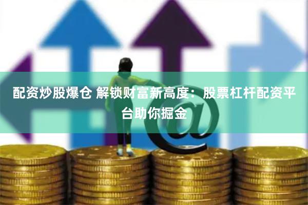 配资炒股爆仓 解锁财富新高度：股票杠杆配资平台助你掘金