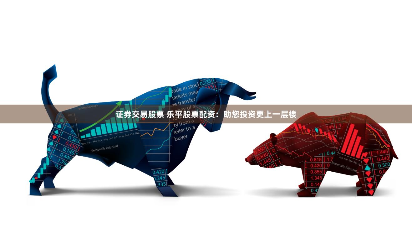 证券交易股票 乐平股票配资：助您投资更上一层楼