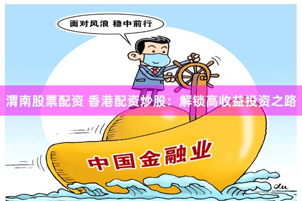 渭南股票配资 香港配资炒股：解锁高收益投资之路