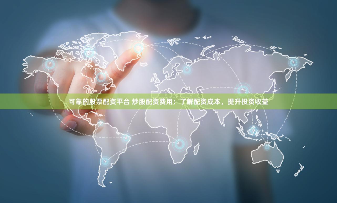 可靠的股票配资平台 炒股配资费用：了解配资成本，提升投资收益