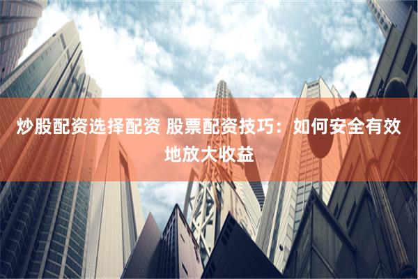 炒股配资选择配资 股票配资技巧：如何安全有效地放大收益