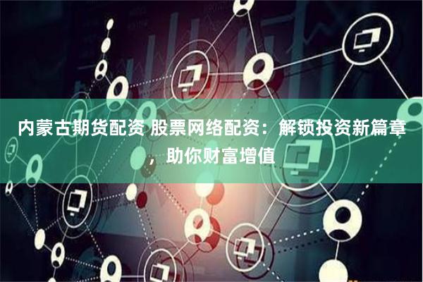内蒙古期货配资 股票网络配资：解锁投资新篇章，助你财富增值