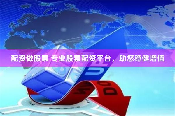 配资做股票 专业股票配资平台，助您稳健增值