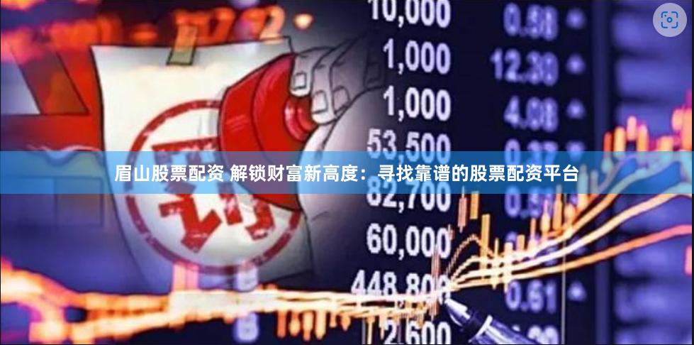 眉山股票配资 解锁财富新高度：寻找靠谱的股票配资平台