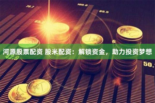 河源股票配资 股米配资：解锁资金，助力投资梦想