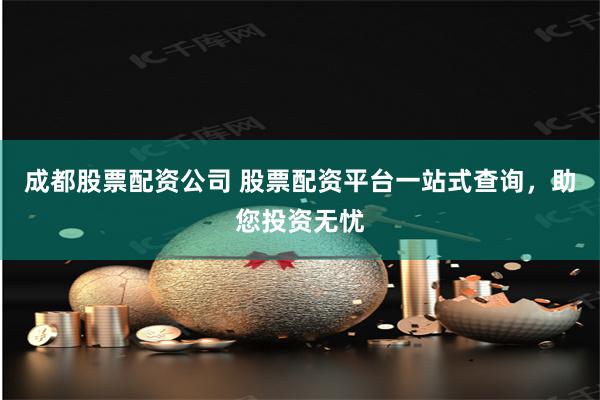 成都股票配资公司 股票配资平台一站式查询，助您投资无忧