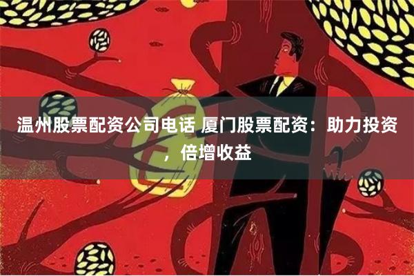 温州股票配资公司电话 厦门股票配资：助力投资，倍增收益