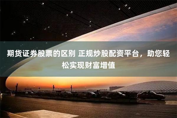 期货证券股票的区别 正规炒股配资平台，助您轻松实现财富增值