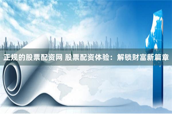 正规的股票配资网 股票配资体验：解锁财富新篇章