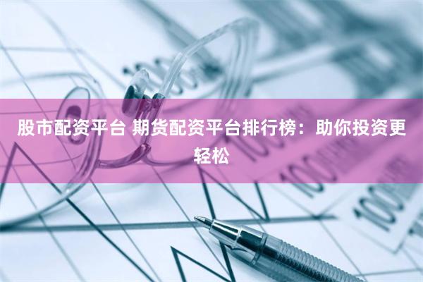 股市配资平台 期货配资平台排行榜：助你投资更轻松