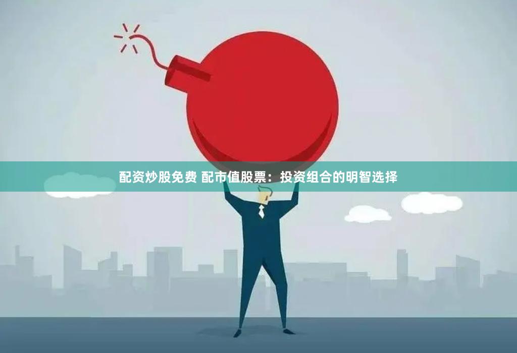 配资炒股免费 配市值股票：投资组合的明智选择