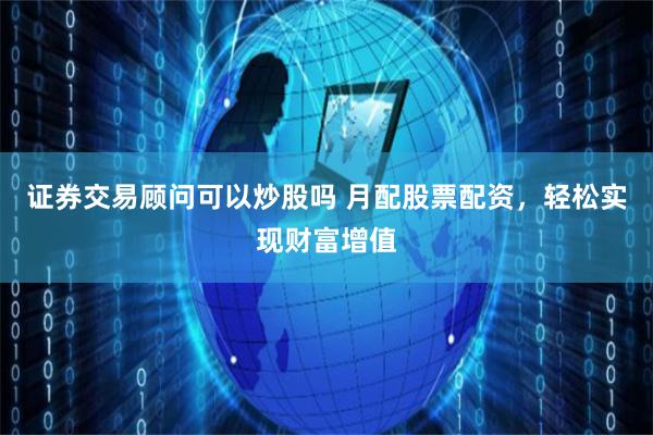 证券交易顾问可以炒股吗 月配股票配资，轻松实现财富增值