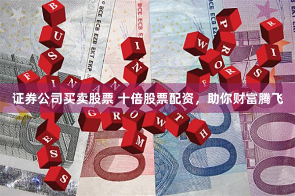 证券公司买卖股票 十倍股票配资，助你财富腾飞