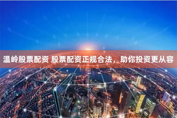 温岭股票配资 股票配资正规合法，助你投资更从容