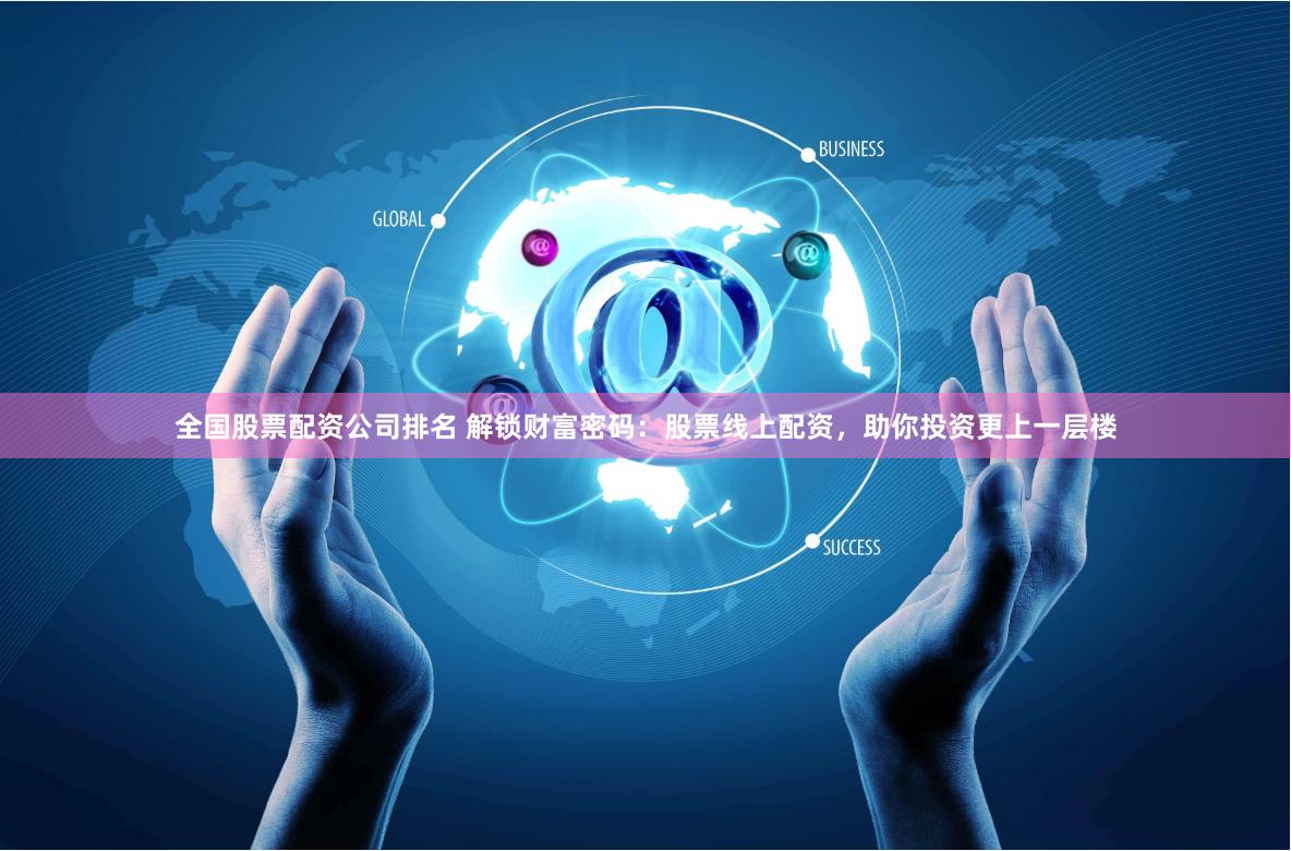 全国股票配资公司排名 解锁财富密码：股票线上配资，助你投资更上一层楼