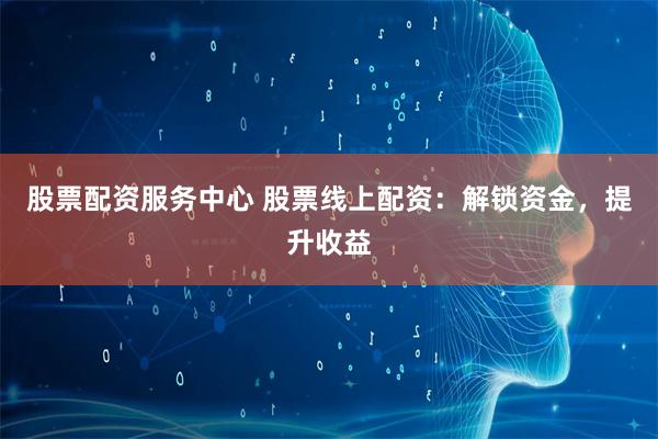 股票配资服务中心 股票线上配资：解锁资金，提升收益