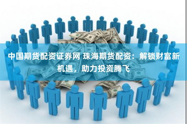 中国期货配资证券网 珠海期货配资：解锁财富新机遇，助力投资腾飞