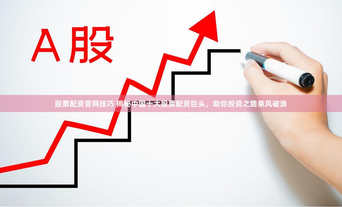 股票配资官网技巧 揭秘中国十大股票配资巨头，助你投资之路乘风破浪