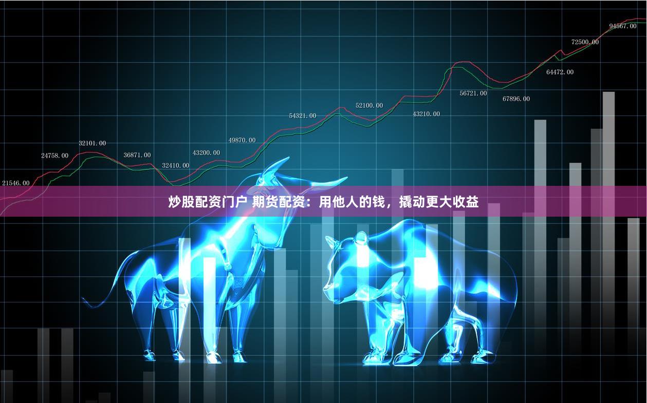 炒股配资门户 期货配资：用他人的钱，撬动更大收益